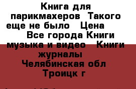 Книга для парикмахеров! Такого еще не было › Цена ­ 1 500 - Все города Книги, музыка и видео » Книги, журналы   . Челябинская обл.,Троицк г.